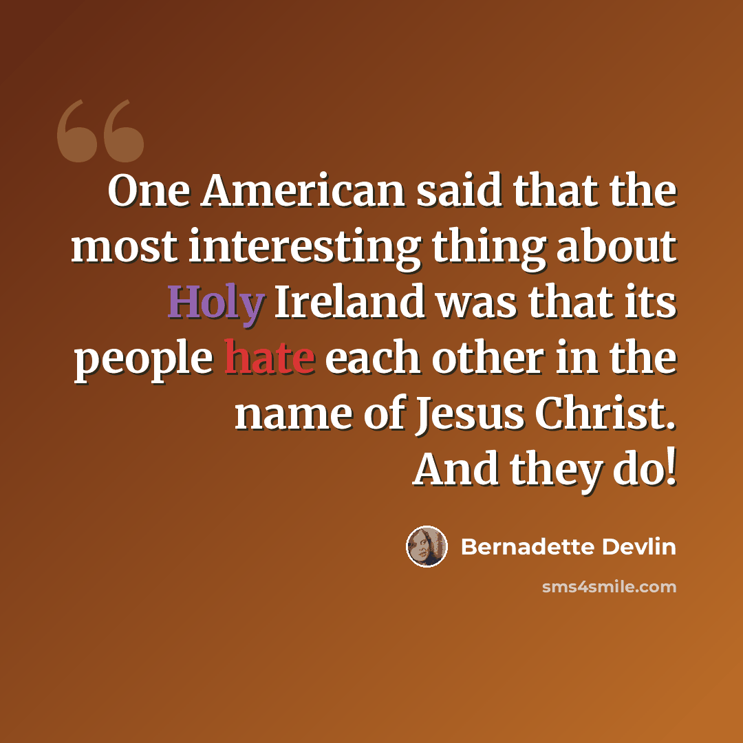“One American said that the most interesting thing about Holy Ireland was that its people hate each other in the name of Jesus Christ. And they do!” quote by Bernadette Devlin