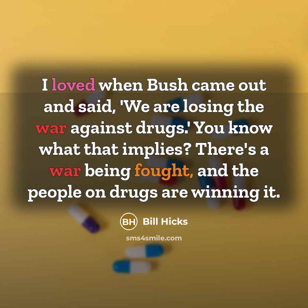 “I loved when Bush came out and said, 'We are losing the war against drugs.' You know what that implies? There's a war being fought, and the people on drugs are winning it.” quote by Bill Hicks