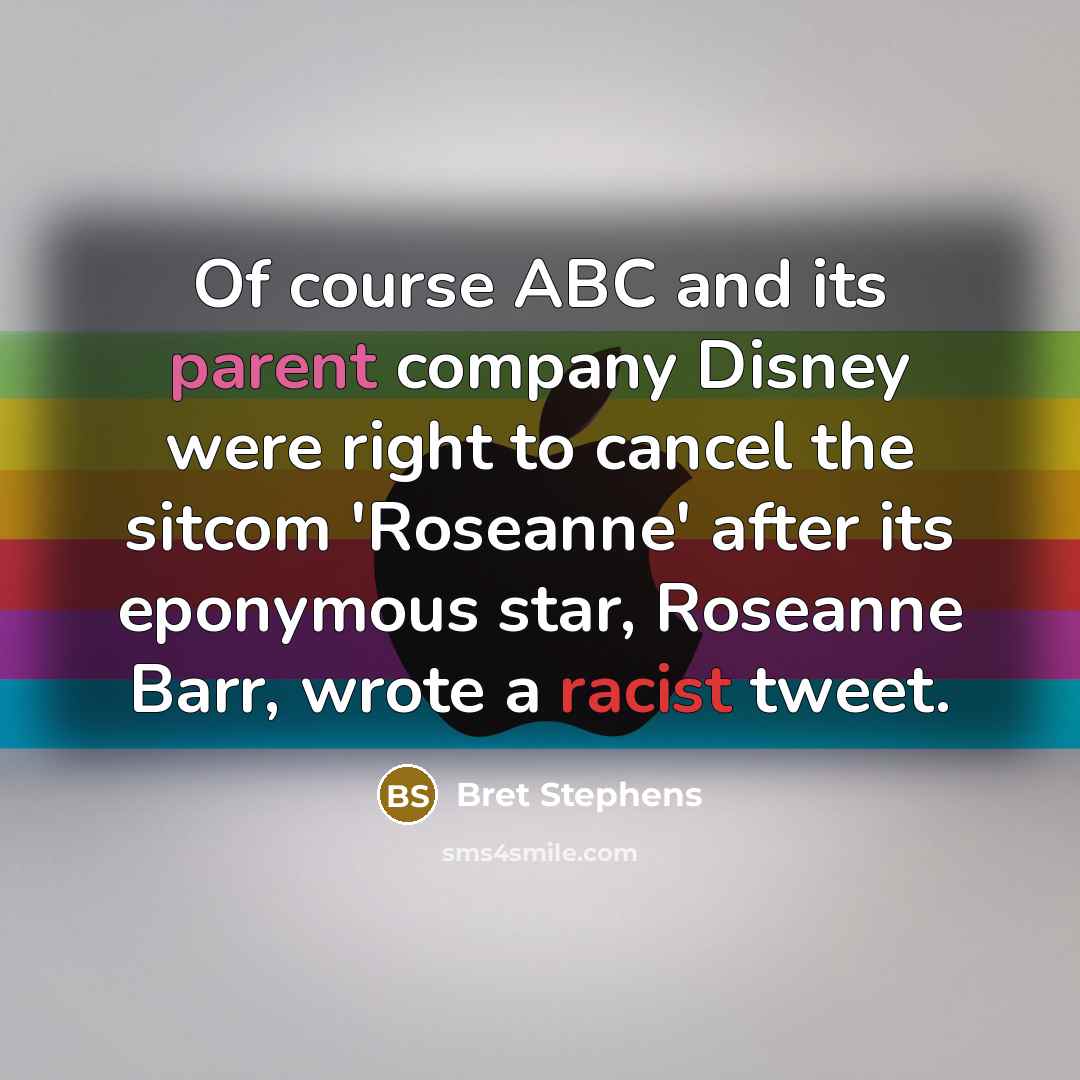 “Of course ABC and its parent company Disney were right to cancel the sitcom 'Roseanne' after its eponymous star, Roseanne Barr, wrote a racist tweet.” quote by Bret Stephens