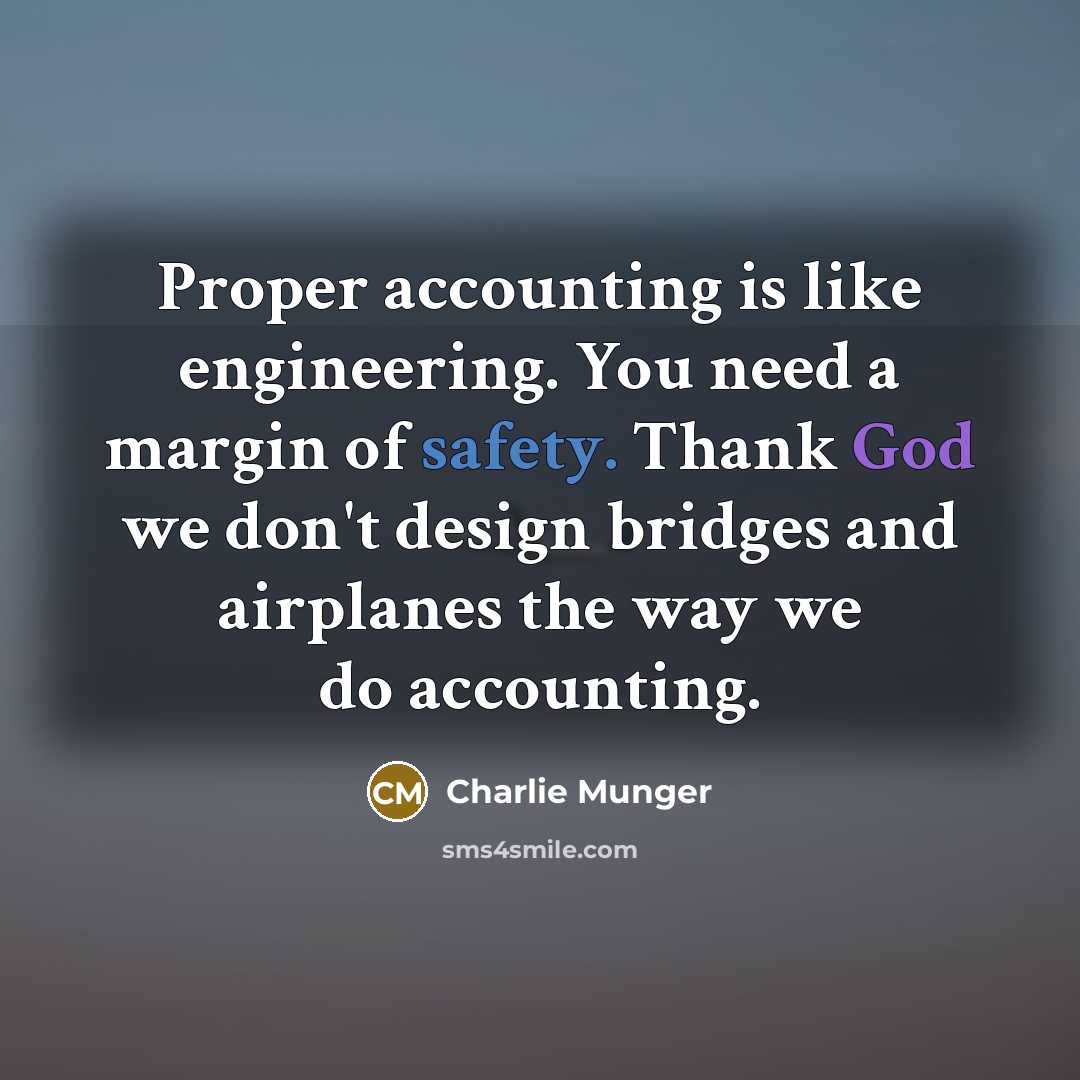 “Proper accounting is like engineering. You need a margin of safety. Thank God we don't design bridges and airplanes the way we do accounting.” quote by Charlie Munger
