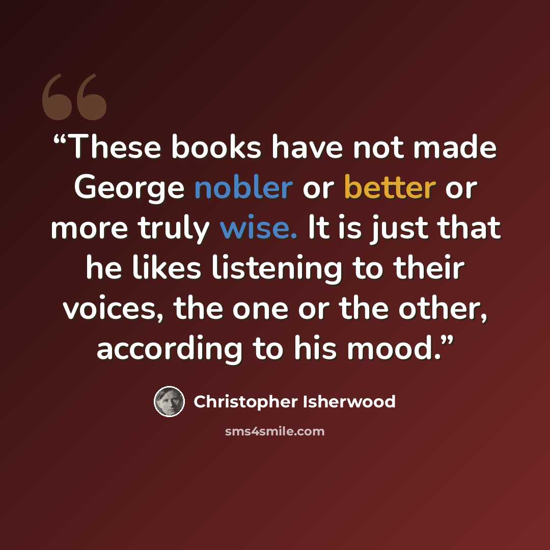 “These books have not made George nobler or better or more truly wise. It is just that he likes listening to their voices, the one or the other, according to his mood.” quote by Christopher Isherwood