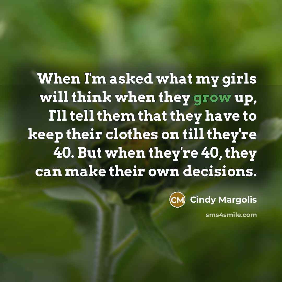 “When I'm asked what my girls will think when they grow up, I'll tell them that they have to keep their clothes on till they're 40. But when they're 40, they can make their own decisions.” quote by Cindy Margolis