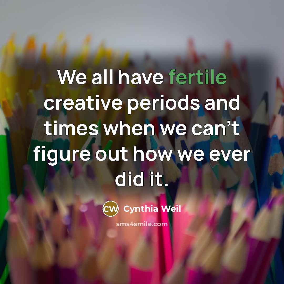 “We all have fertile creative periods and times when we can't figure out how we ever did it.” quote by Cynthia Weil