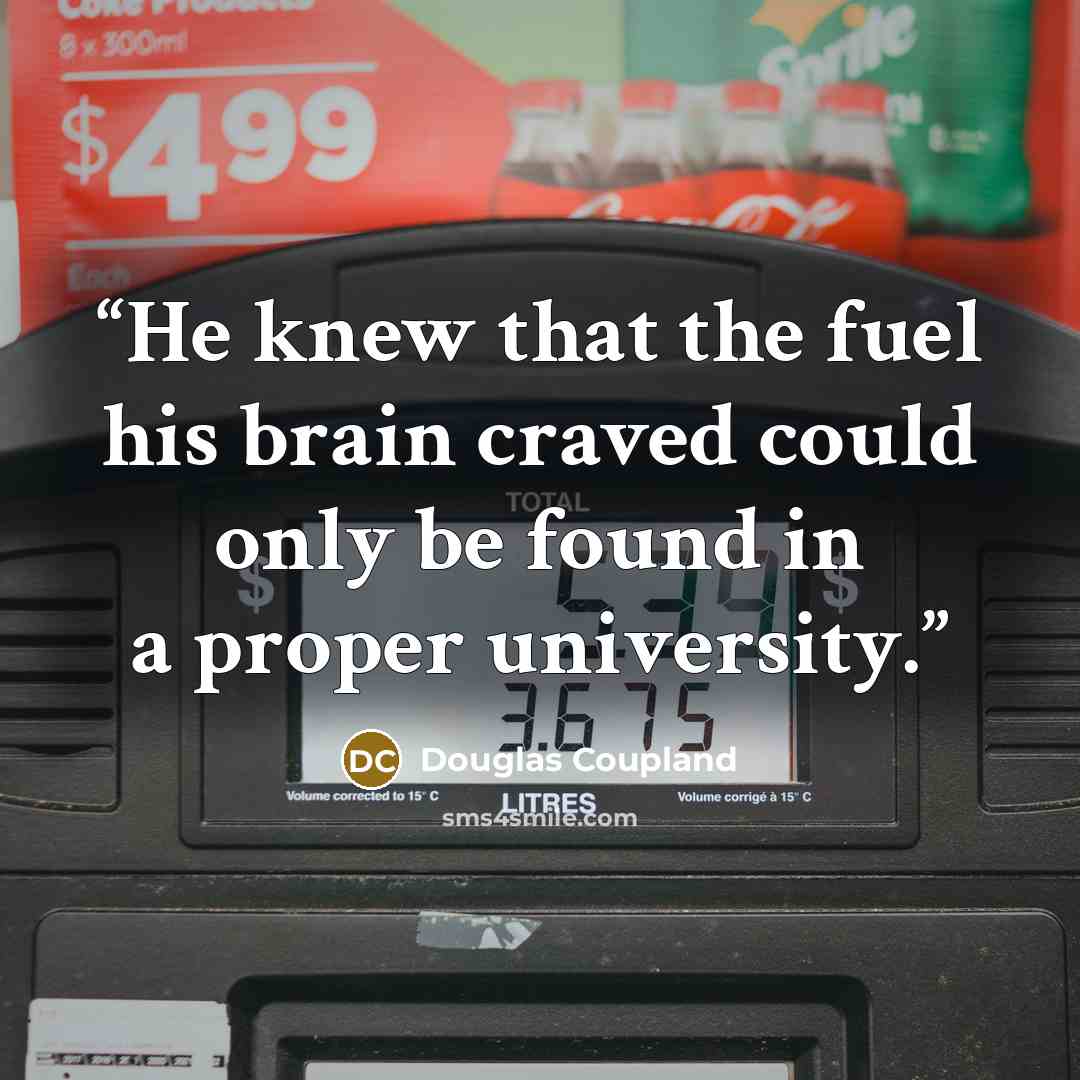 “He knew that the fuel his brain craved could only be found in a proper university.” quote by Douglas Coupland