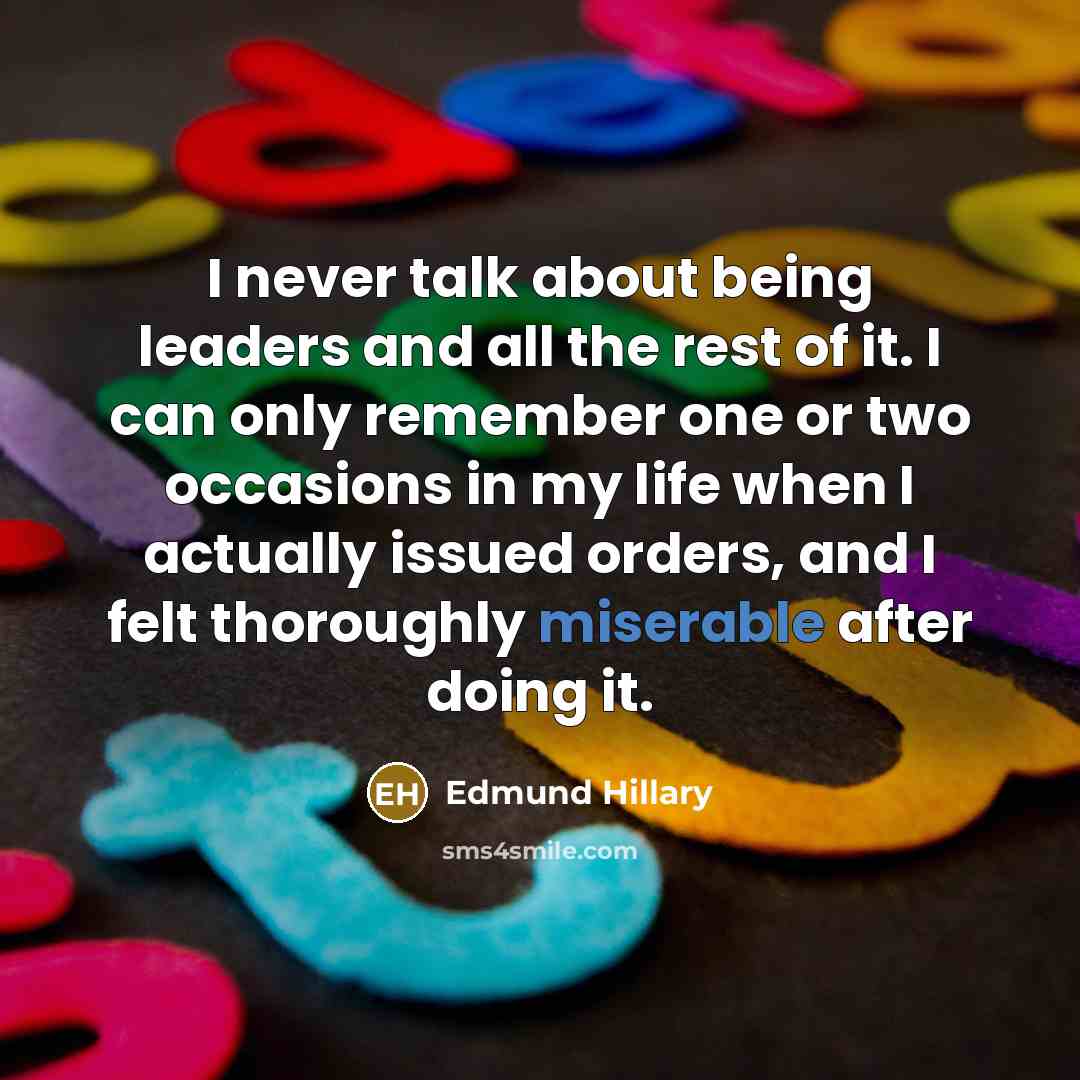 “I never talk about being leaders and all the rest of it. I can only remember one or two occasions in my life when I actually issued orders, and I felt thoroughly miserable after doing it.” quote by Edmund Hillary