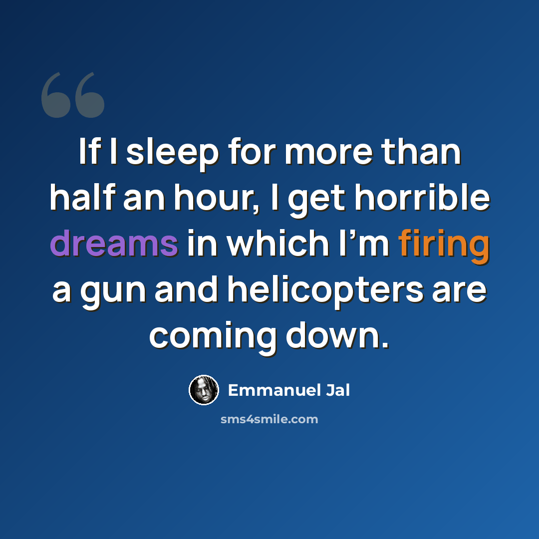 “If I sleep for more than half an hour, I get horrible dreams in which I'm firing a gun and helicopters are coming down.” quote by Emmanuel Jal