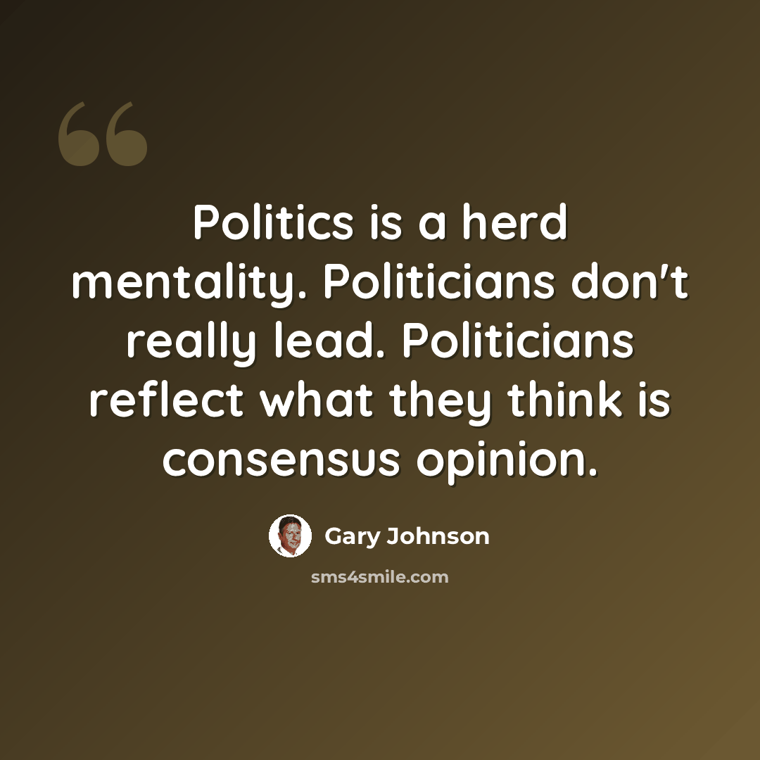 “Politics is a herd mentality. Politicians don't really lead. Politicians reflect what they think is consensus opinion.” quote by Gary Johnson