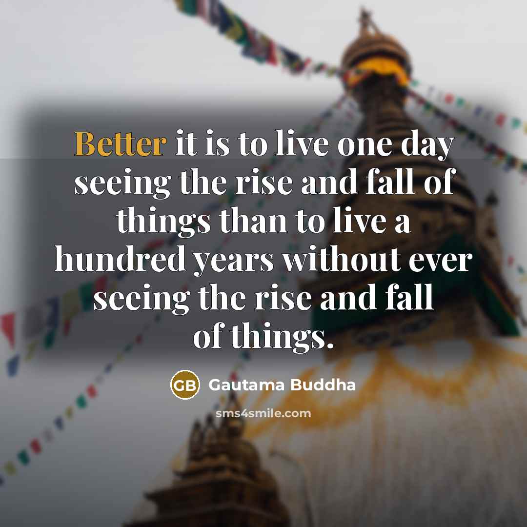 “Better it is to live one day seeing the rise and fall of things than to live a hundred years without ever seeing the rise and fall of things.” quote by Gautama Buddha