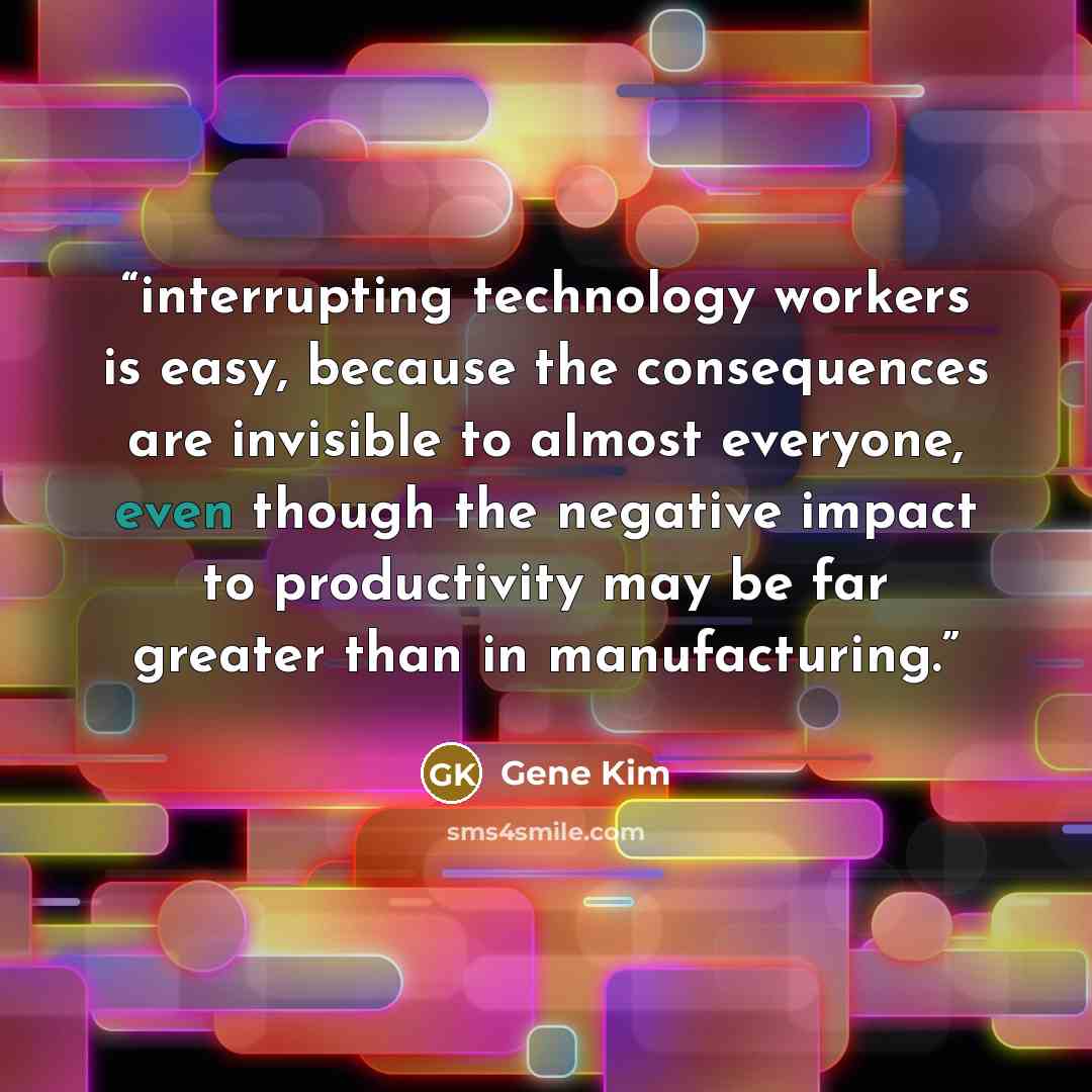 “interrupting technology workers is easy, because the consequences are invisible to almost everyone, even though the negative impact to productivity may be far greater than in manufacturing.” quote by Gene Kim
