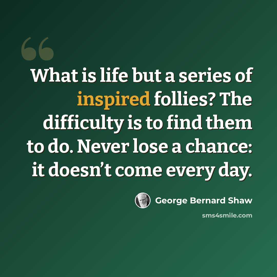 “What is life but a series of inspired follies? The difficulty is to find them to do. Never lose a chance: it doesn’t come every day.” quote by George Bernard Shaw