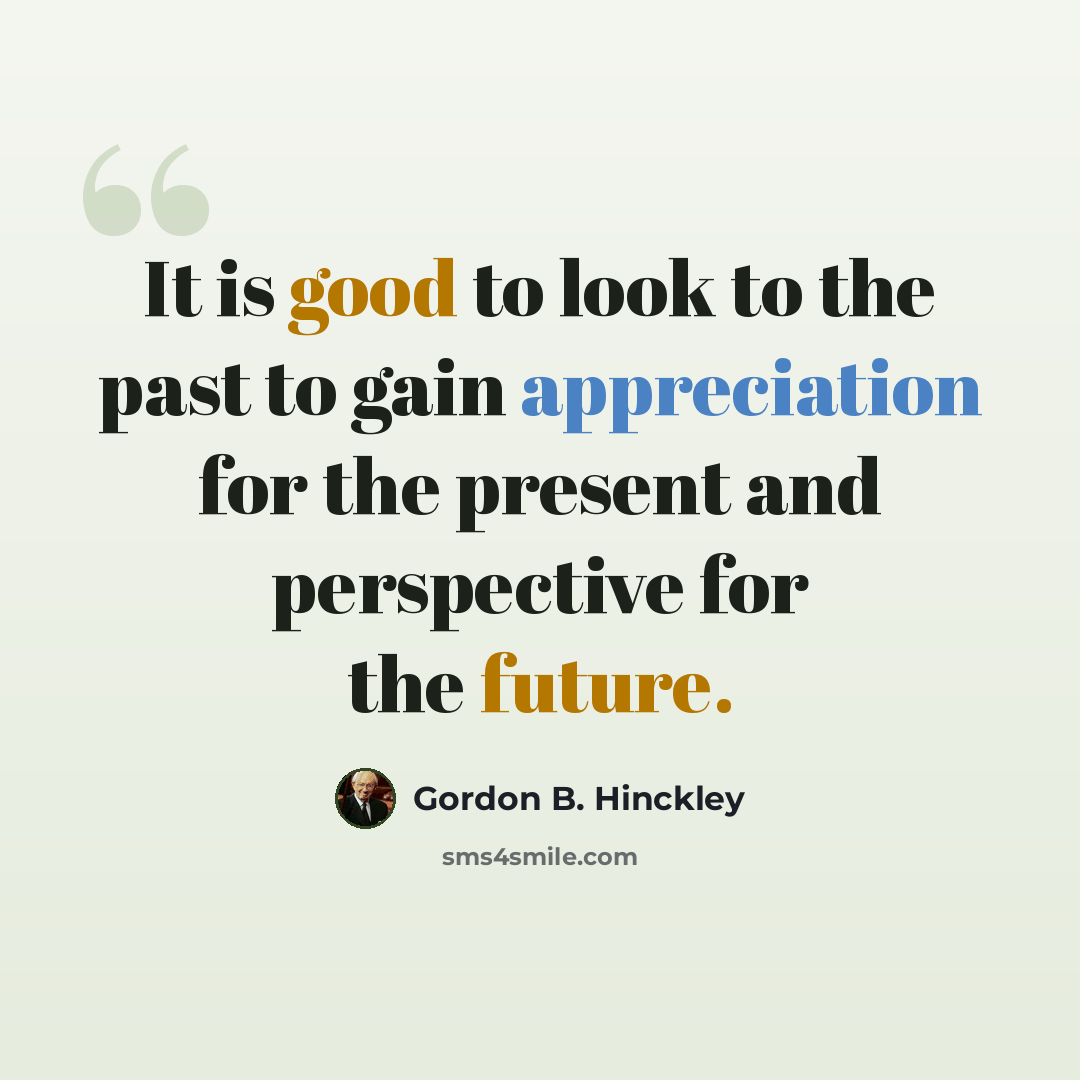 “It is good to look to the past to gain appreciation for the present and perspective for the future.” quote by Gordon B. Hinckley