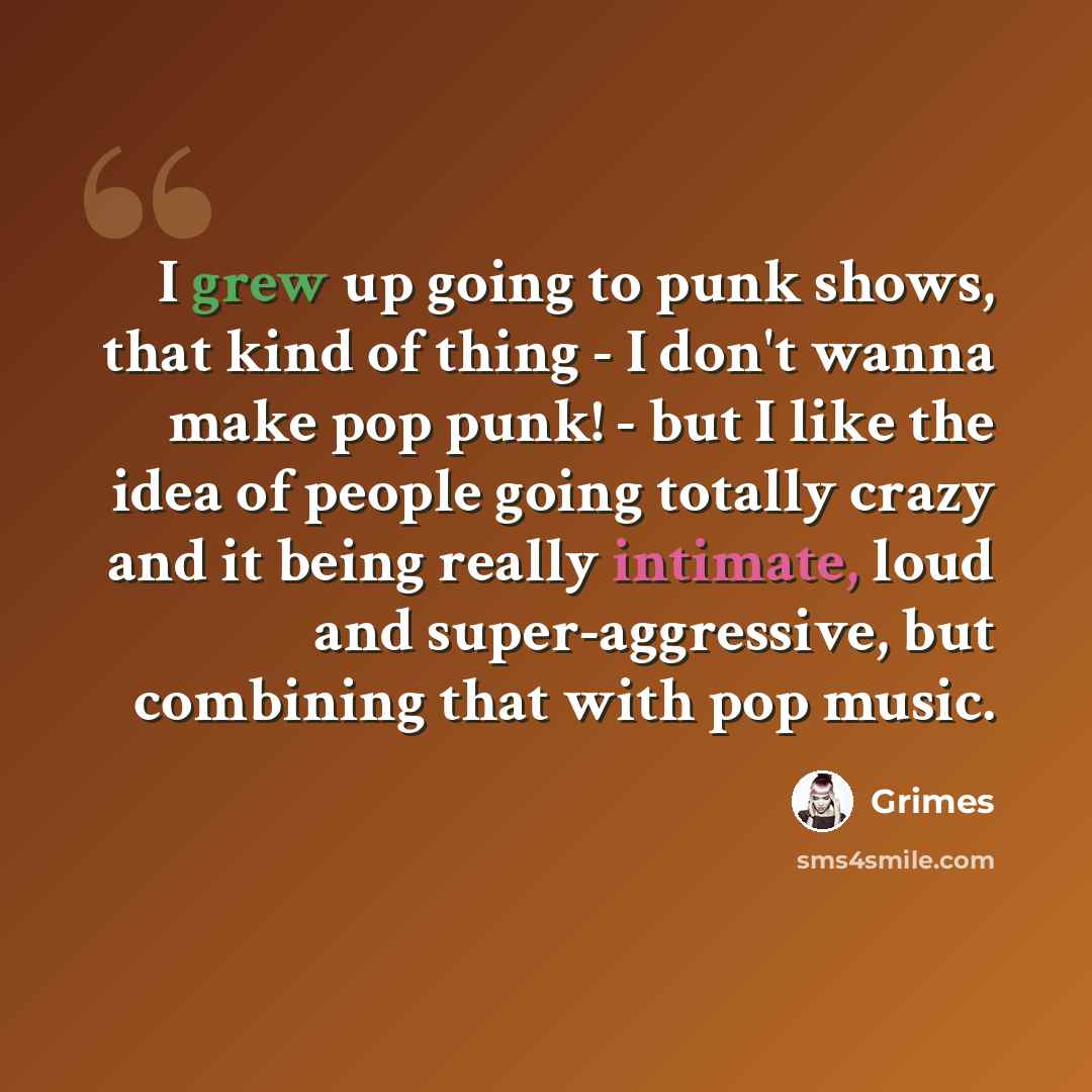 “I grew up going to punk shows, that kind of thing - I don't wanna make pop punk! - but I like the idea of people going totally crazy and it being really intimate, loud and super-aggressive, but combining that with pop music.” quote by Grimes