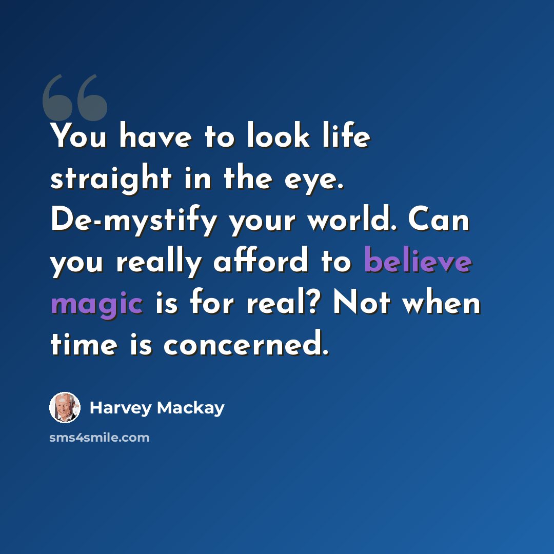 “You have to look life straight in the eye. De-mystify your world. Can you really afford to believe magic is for real? Not when time is concerned.” quote by Harvey Mackay
