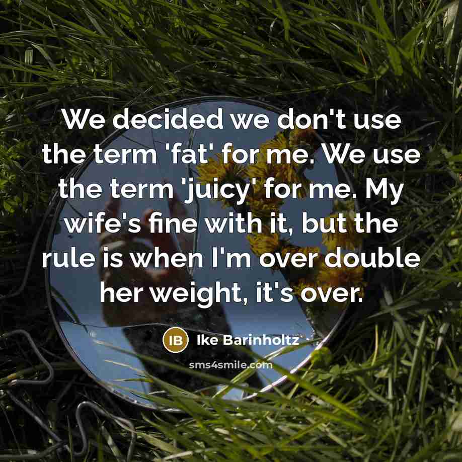 “We decided we don't use the term 'fat' for me. We use the term 'juicy' for me. My wife's fine with it, but the rule is when I'm over double her weight, it's over.” quote by Ike Barinholtz