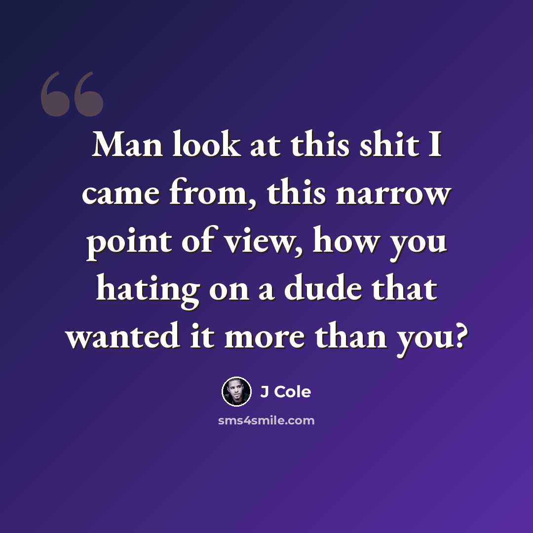 “Man look at this shit I came from, this narrow point of view, how you hating on a dude that wanted it more than you?” quote by J Cole