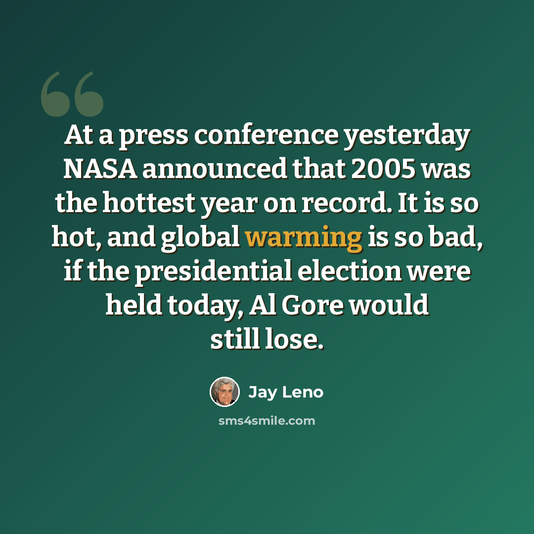 “At a press conference yesterday NASA announced that 2005 was the hottest year on record. It is so hot, and global warming is so bad, if the presidential election were held today, Al Gore would still lose.” quote by Jay Leno