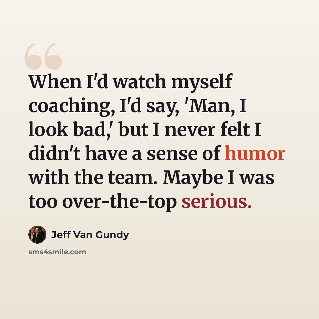 “When I'd watch myself coaching, I'd say, 'Man, I look bad,' but I never felt I didn't have a sense of humor with the team. Maybe I was too over-the-top serious.” quote by Jeff Van Gundy