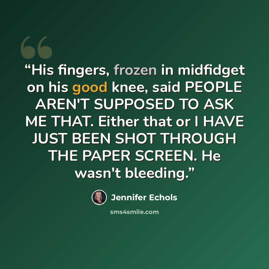 “His fingers, frozen in midfidget on his good knee, said PEOPLE AREN'T SUPPOSED TO ASK ME THAT. Either that or I HAVE JUST BEEN SHOT THROUGH THE PAPER SCREEN. He wasn't bleeding.” quote by Jennifer Echols