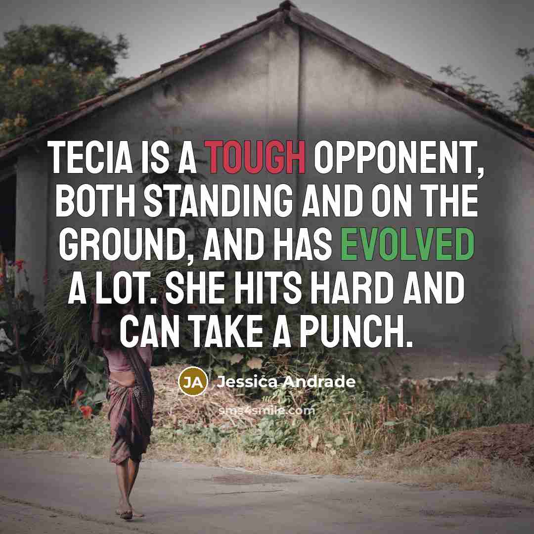 “Tecia is a tough opponent, both standing and on the ground, and has evolved a lot. She hits hard and can take a punch.” quote by Jessica Andrade