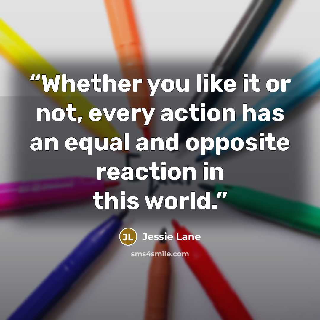 “Whether you like it or not, every action has an equal and opposite reaction in this world.” quote by Jessie Lane
