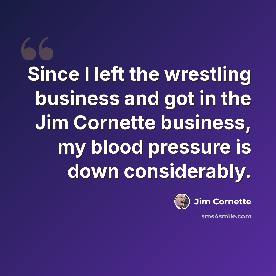 “Since I left the wrestling business and got in the Jim Cornette business, my blood pressure is down considerably.” quote by Jim Cornette