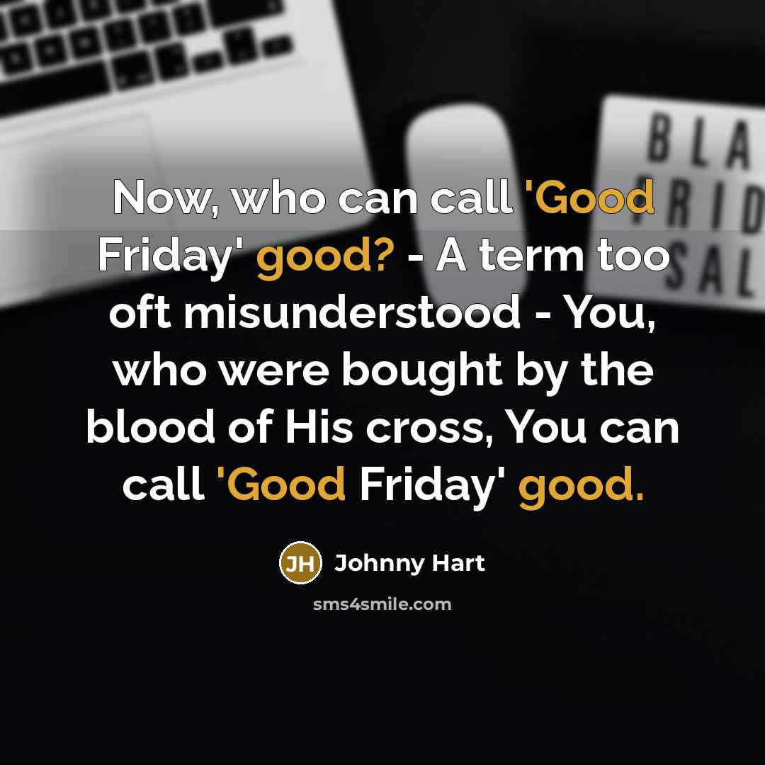 “Now, who can call 'Good Friday' good? - A term too oft misunderstood - You, who were bought by the blood of His cross, You can call 'Good Friday' good.” quote by Johnny Hart