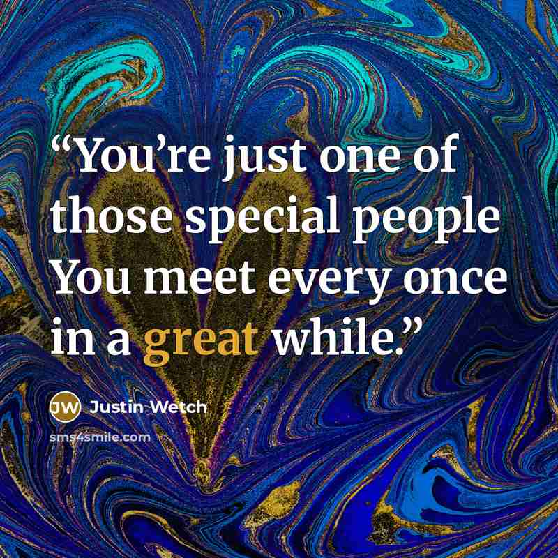 “You’re just one of those special people You meet every once in a great while.” quote by Justin Wetch
