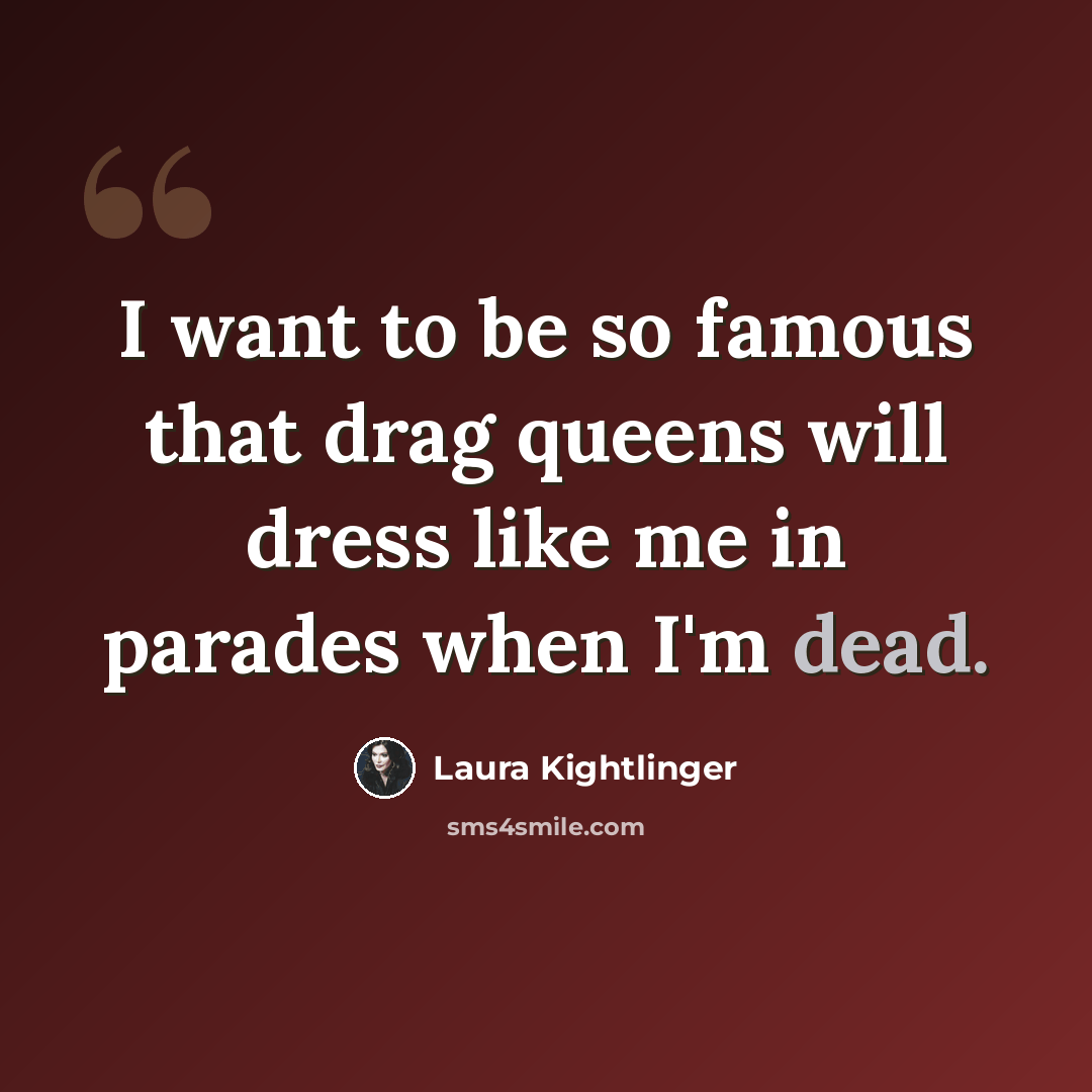 “I want to be so famous that drag queens will dress like me in parades when I'm dead.” quote by Laura Kightlinger