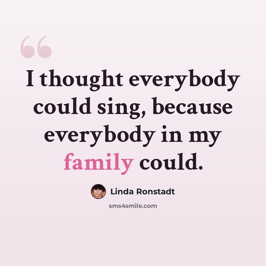 “I thought everybody could sing, because everybody in my family could.” quote by Linda Ronstadt