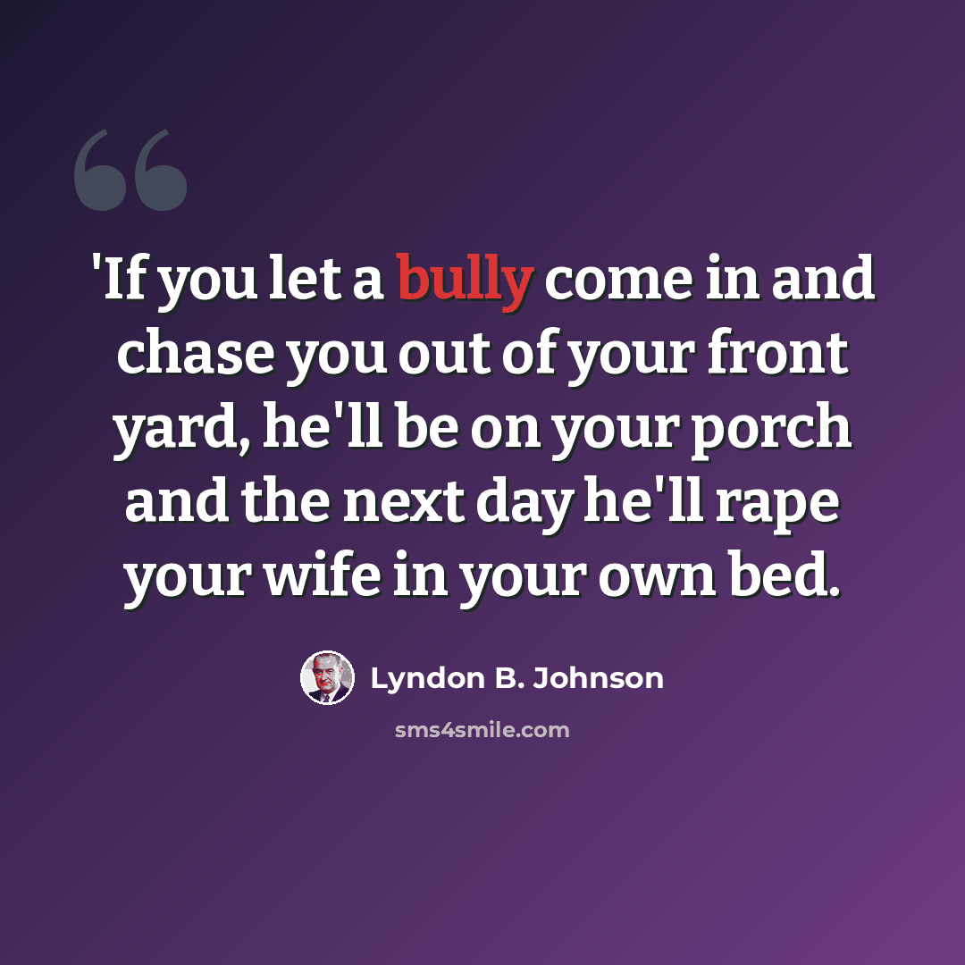 “'If you let a bully come in and chase you out of your front yard, he'll be on your porch and the next day he'll rape your wife in your own bed.” quote by Lyndon B. Johnson
