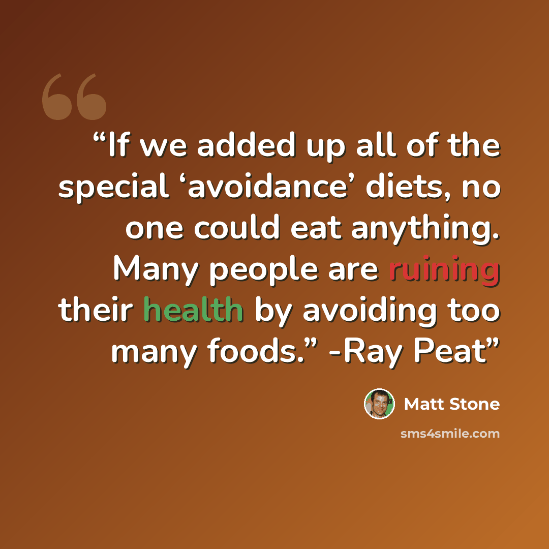 “If we added up all of the special ‘avoidance’ diets, no one could eat anything. Many people are ruining their health by avoiding too many foods.” -Ray Peat” quote by Matt Stone