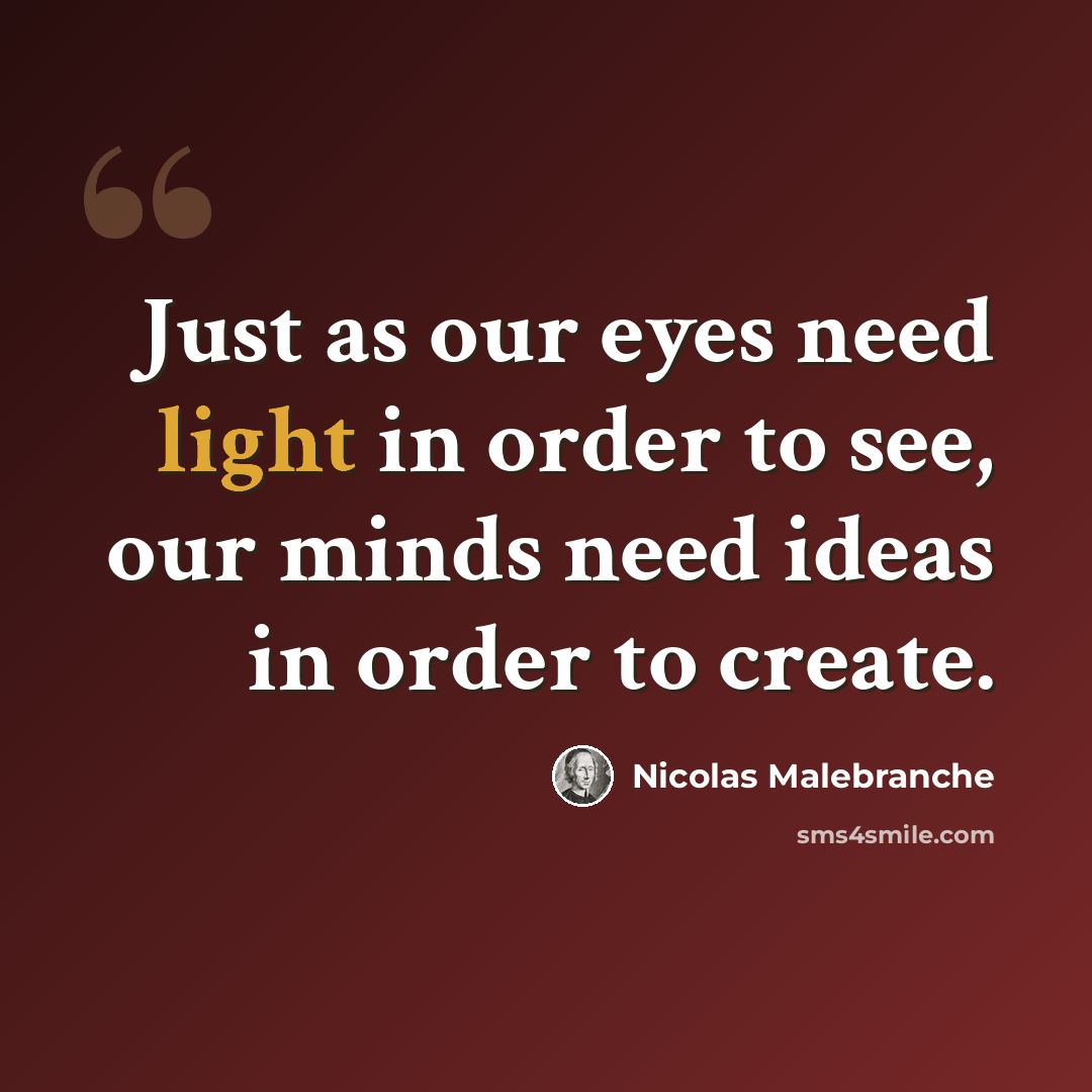“Just as our eyes need light in order to see, our minds need ideas in order to create.” quote by Nicolas Malebranche