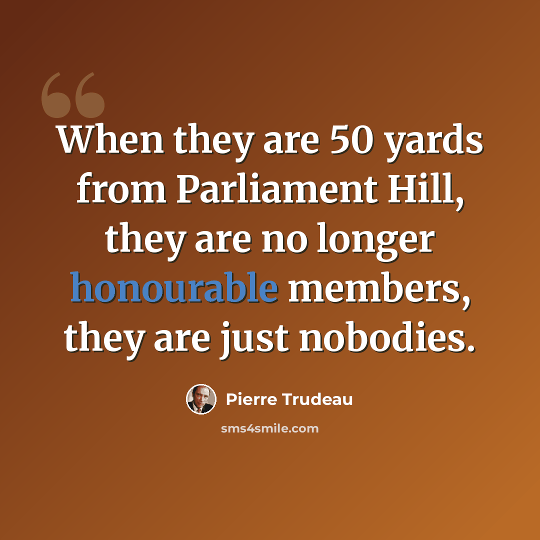 “When they are 50 yards from Parliament Hill, they are no longer honourable members, they are just nobodies.” quote by Pierre Trudeau