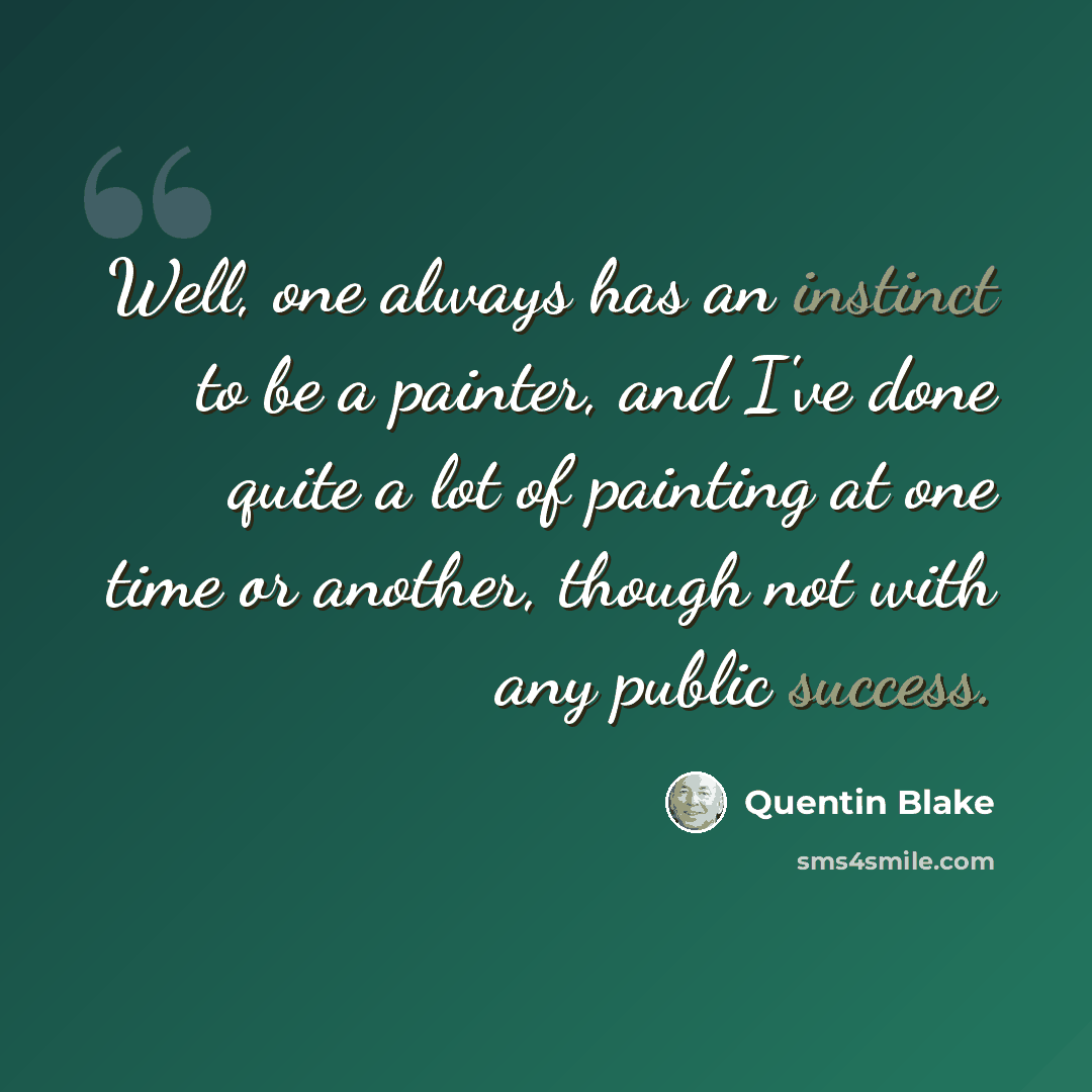 “Well, one always has an instinct to be a painter, and I've done quite a lot of painting at one time or another, though not with any public success.” quote by Quentin Blake