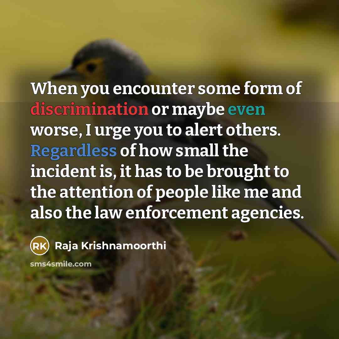 “When you encounter some form of discrimination or maybe even worse, I urge you to alert others. Regardless of how small the incident is, it has to be brought to the attention of people like me and also the law enforcement agencies.” quote by Raja Krishnamoorthi