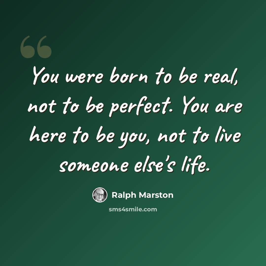 “You were born to be real, not to be perfect. You are here to be you, not to live someone else's life.” quote by Ralph Marston