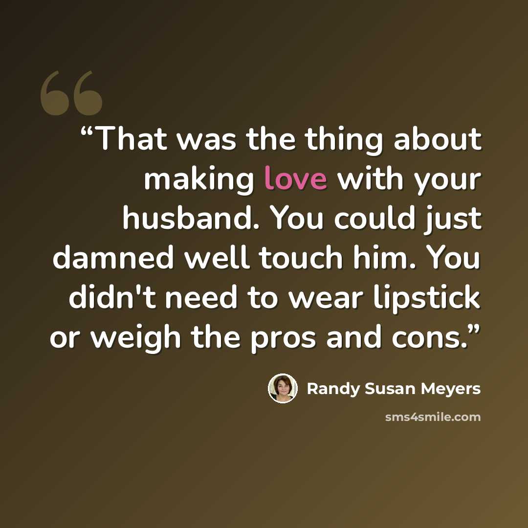 “That was the thing about making love with your husband. You could just damned well touch him. You didn't need to wear lipstick or weigh the pros and cons.” quote by Randy Susan Meyers