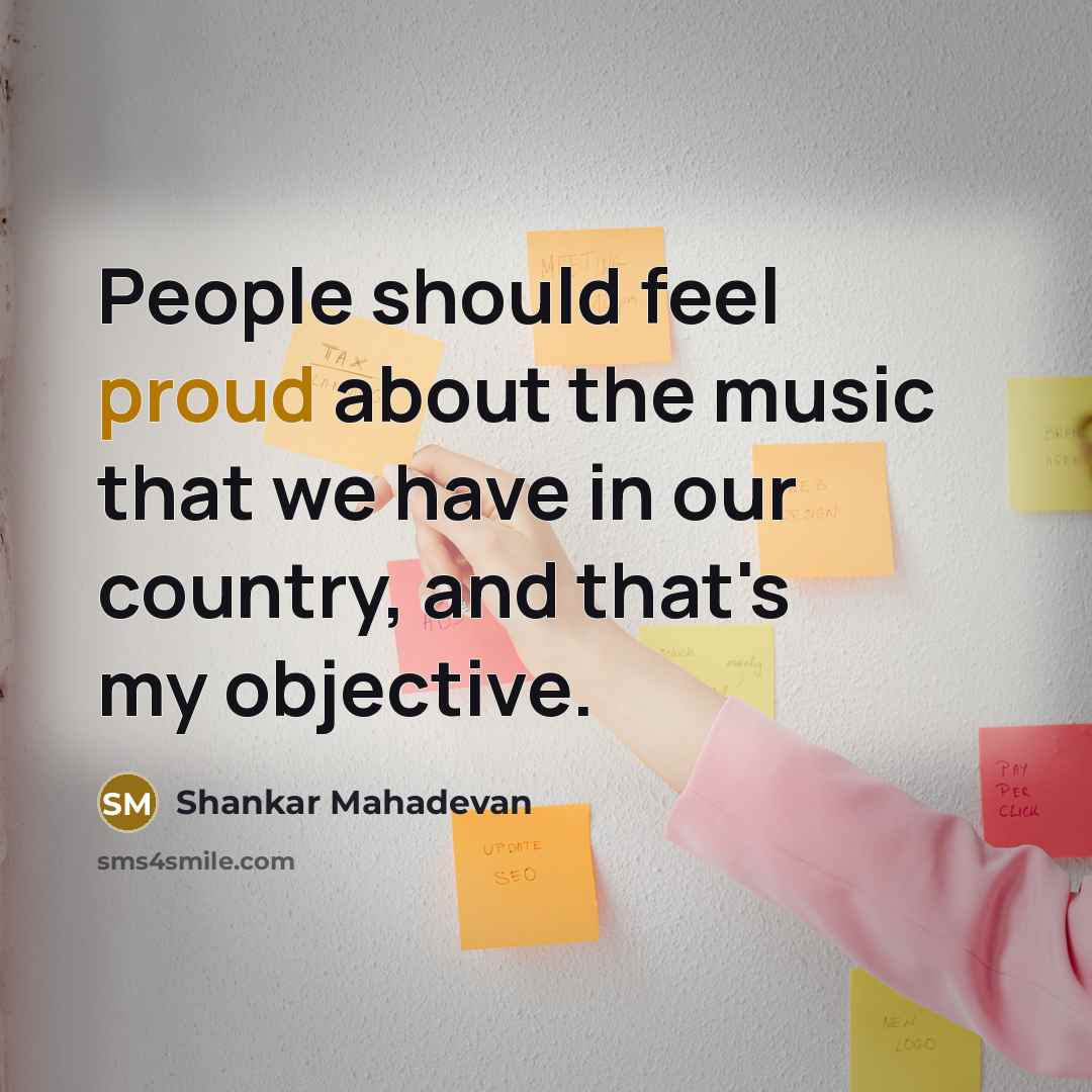 “People should feel proud about the music that we have in our country, and that's my objective.” quote by Shankar Mahadevan