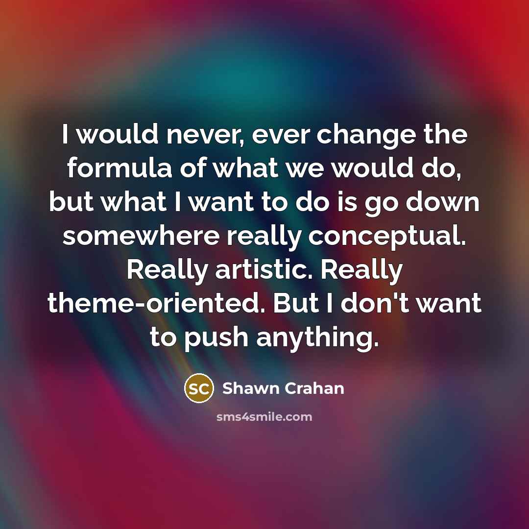 “I would never, ever change the formula of what we would do, but what I want to do is go down somewhere really conceptual. Really artistic. Really theme-oriented. But I don't want to push anything.” quote by Shawn Crahan