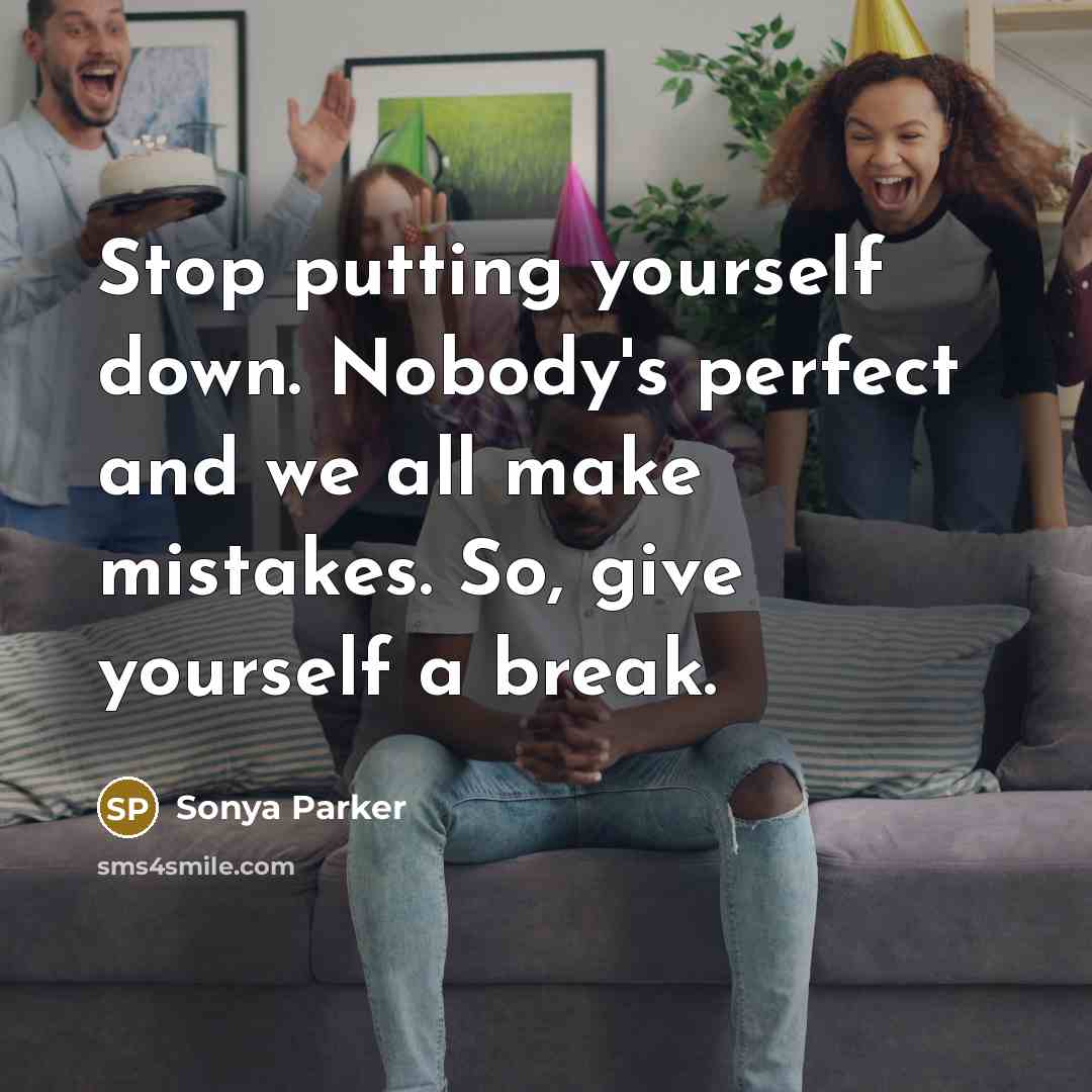 “Stop putting yourself down. Nobody's perfect and we all make mistakes. So, give yourself a break.” quote by Sonya Parker
