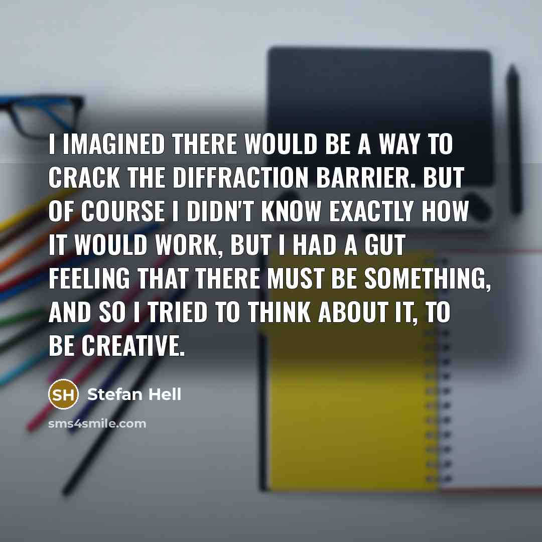 “I imagined there would be a way to crack the diffraction barrier. But of course I didn't know exactly how it would work, but I had a gut feeling that there must be something, and so I tried to think about it, to be creative.” quote by Stefan Hell