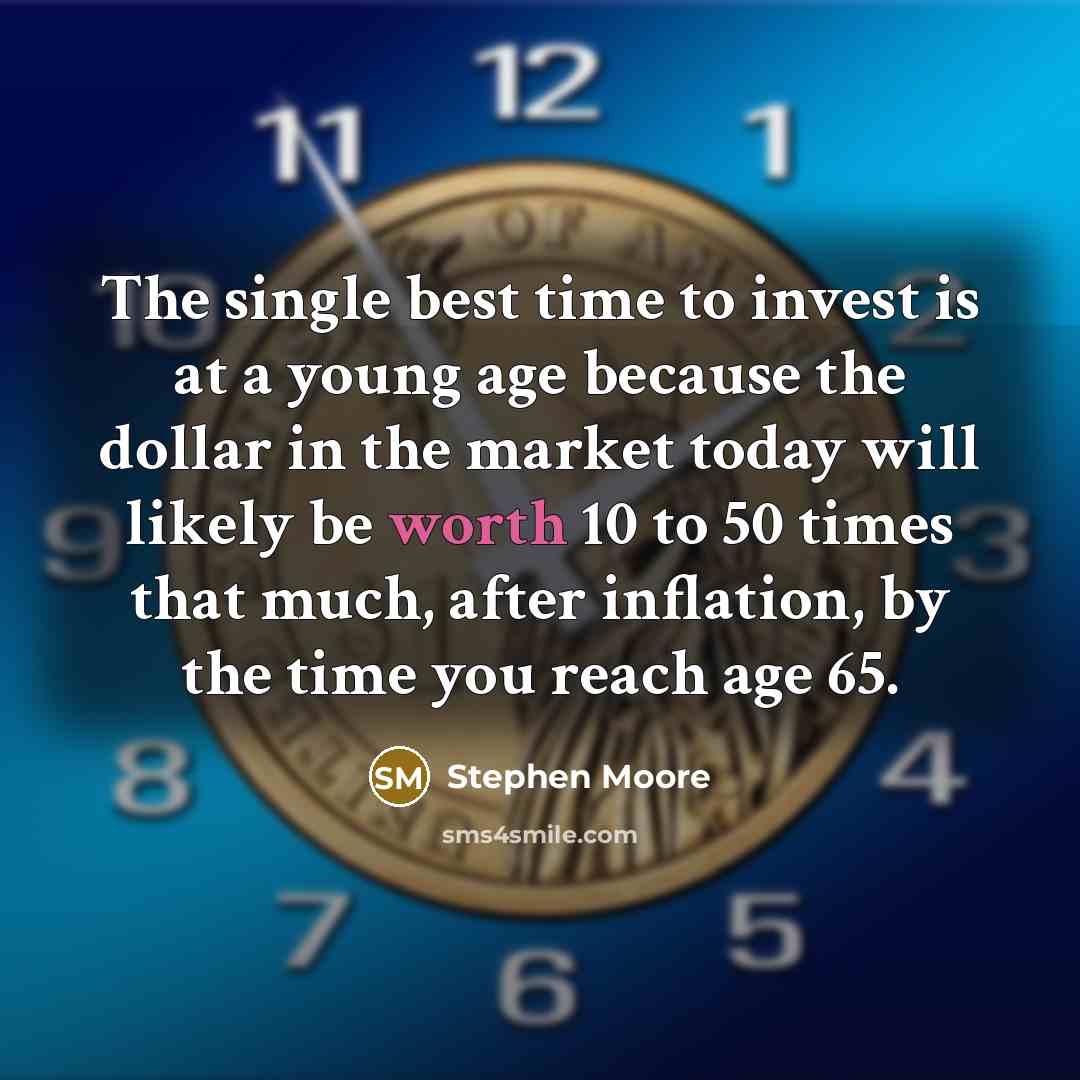 “The single best time to invest is at a young age because the dollar in the market today will likely be worth 10 to 50 times that much, after inflation, by the time you reach age 65.” quote by Stephen Moore