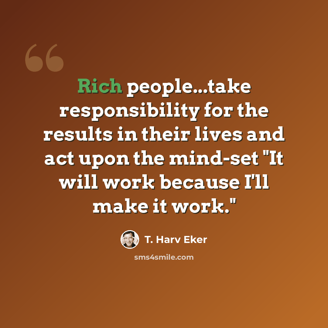 “Rich people...take responsibility for the results in their lives and act upon the mind-set "It will work because I'll make it work."” quote by T. Harv Eker
