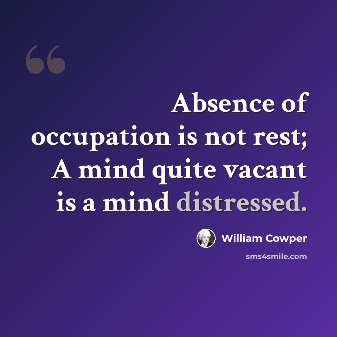 “Absence of occupation is not rest; A mind quite vacant is a mind distressed.” quote by William Cowper