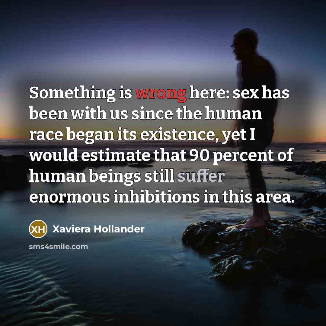 “Something is wrong here: sex has been with us since the human race began its existence, yet I would estimate that 90 percent of human beings still suffer enormous inhibitions in this area.” quote by Xaviera Hollander