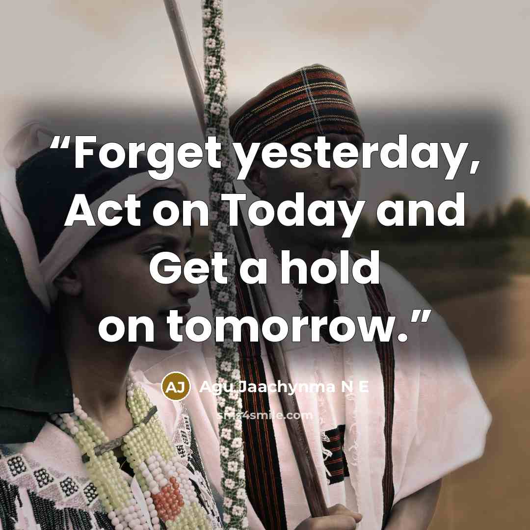 “Forget yesterday, Act on Today and Get a hold on tomorrow.” quote by Agu Jaachynma N E