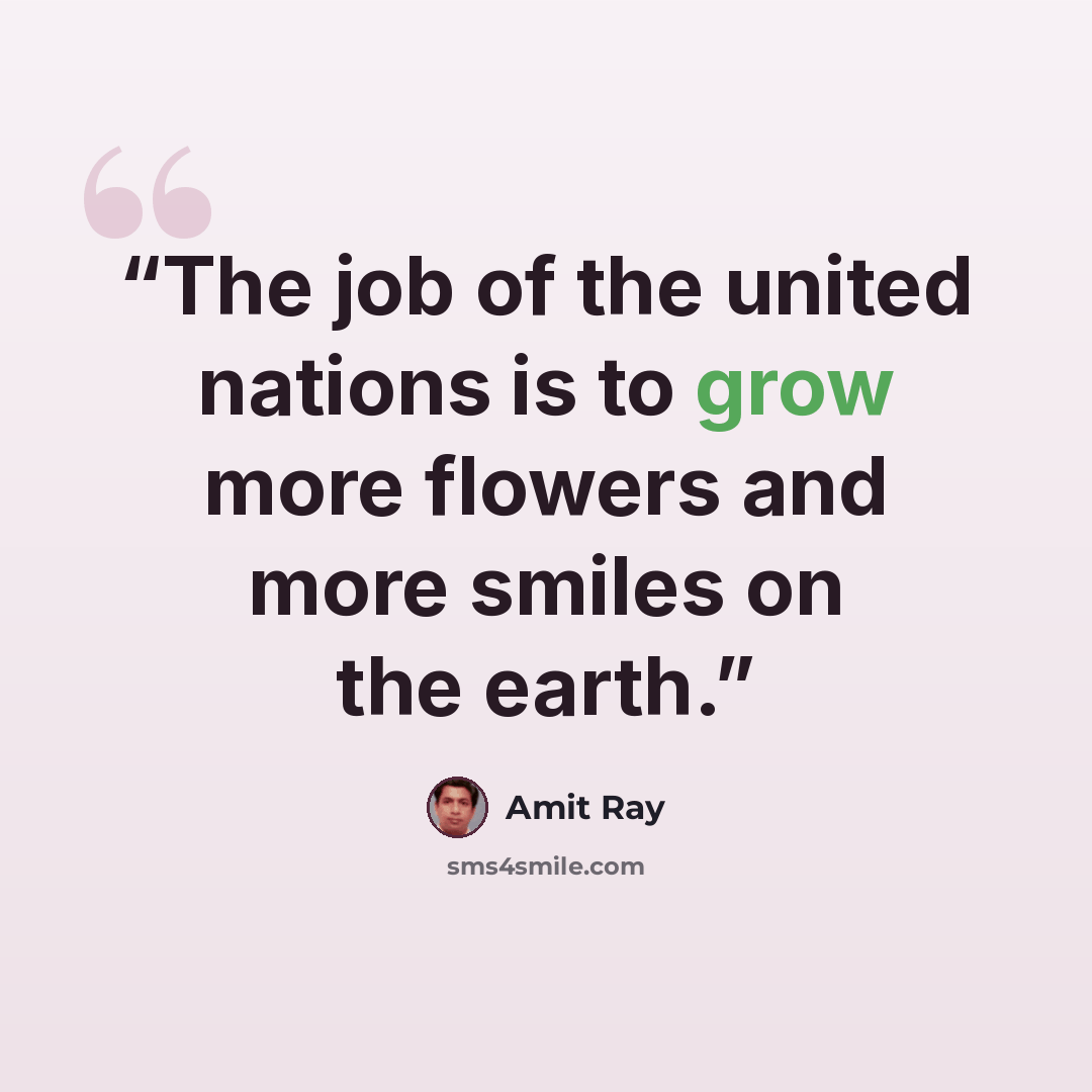 “The job of the united nations is to grow more flowers and more smiles on the earth.” quote by Amit Ray