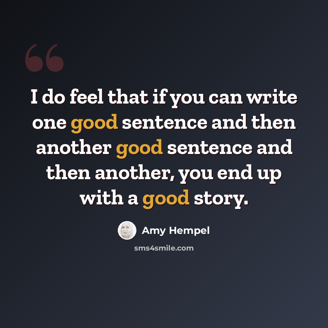 “I do feel that if you can write one good sentence and then another good sentence and then another, you end up with a good story.” quote by Amy Hempel