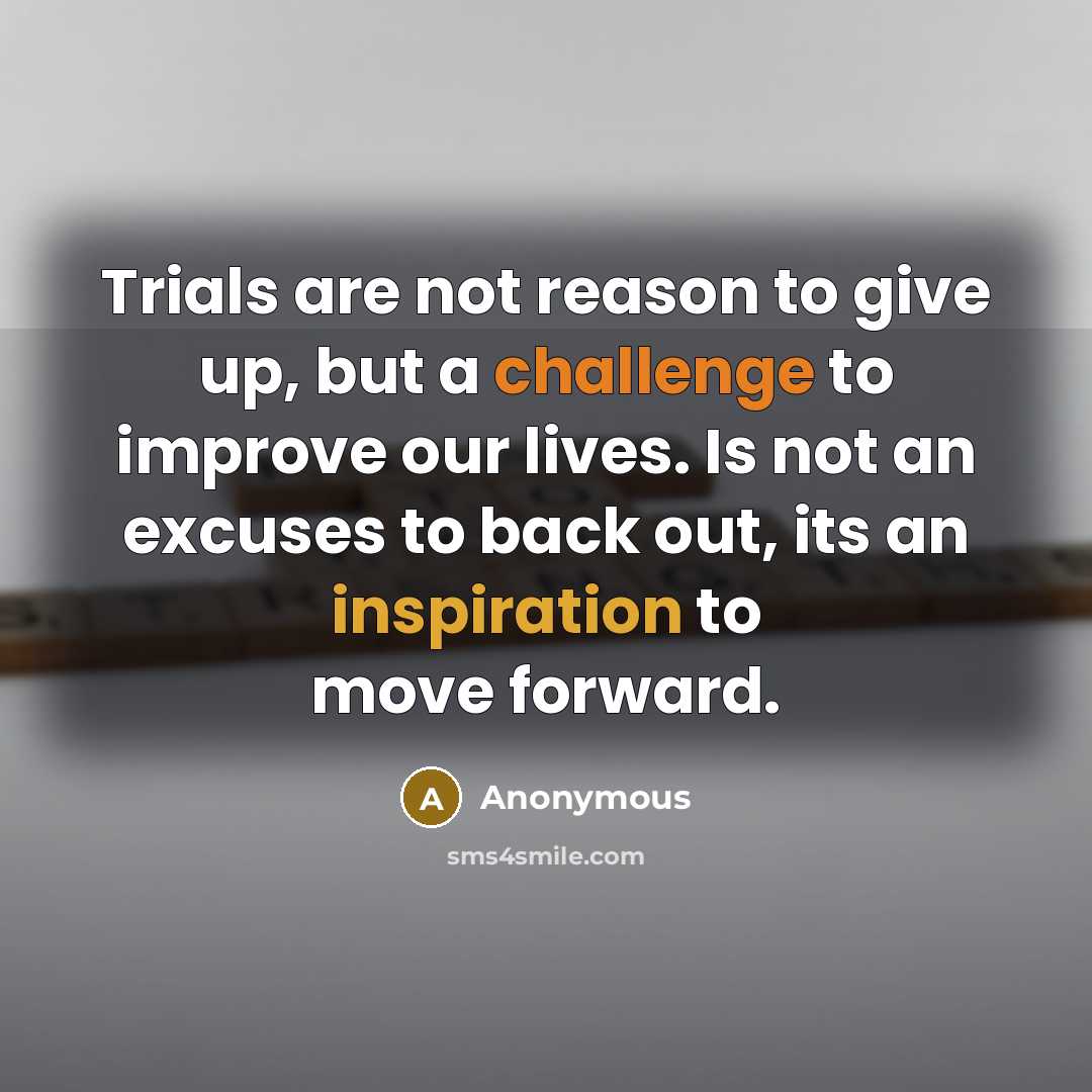 “Trials are not reason to give up, but a challenge to improve our lives. Is not an excuses to back out, its an inspiration to move forward.” quote by Anonymous