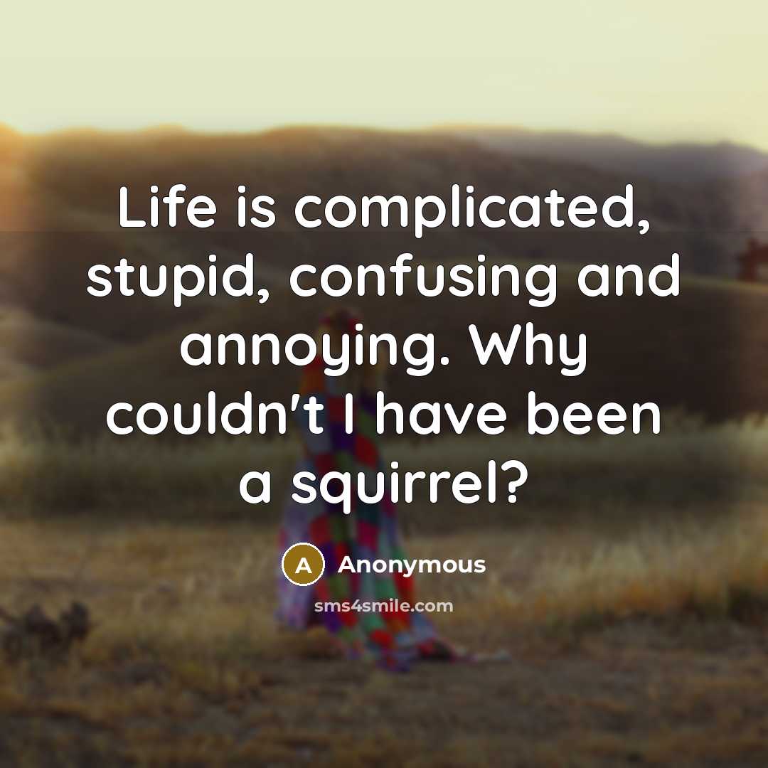 “Life is complicated, stupid, confusing and annoying. Why couldn't I have been a squirrel?” quote by Anonymous